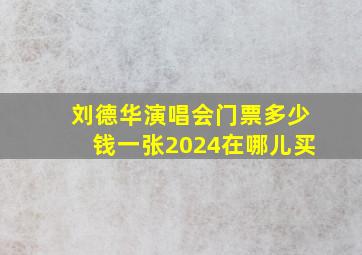 刘德华演唱会门票多少钱一张2024在哪儿买