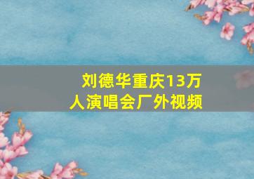 刘德华重庆13万人演唱会厂外视频