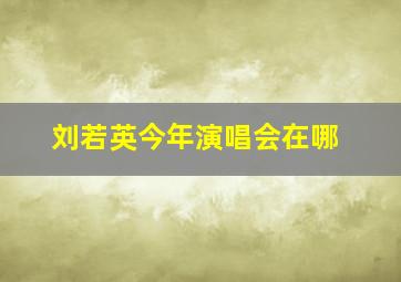 刘若英今年演唱会在哪