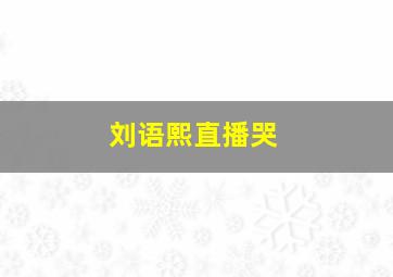 刘语熙直播哭