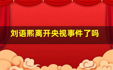 刘语熙离开央视事件了吗