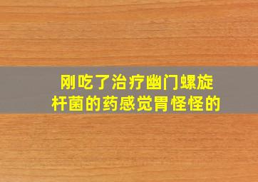 刚吃了治疗幽门螺旋杆菌的药感觉胃怪怪的