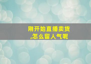 刚开始直播卖货,怎么留人气呢