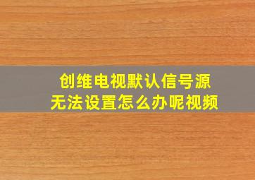 创维电视默认信号源无法设置怎么办呢视频