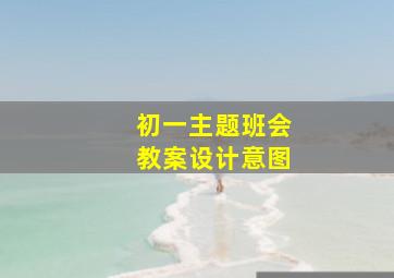 初一主题班会教案设计意图