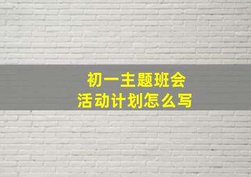 初一主题班会活动计划怎么写