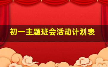 初一主题班会活动计划表