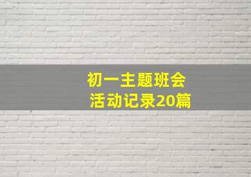 初一主题班会活动记录20篇