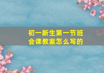 初一新生第一节班会课教案怎么写的