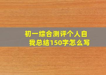 初一综合测评个人自我总结150字怎么写