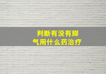 判断有没有脚气用什么药治疗