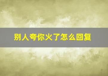 别人夸你火了怎么回复