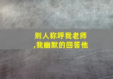 别人称呼我老师,我幽默的回答他