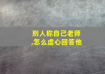 别人称自己老师,怎么虚心回答他