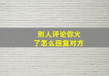 别人评论你火了怎么回复对方