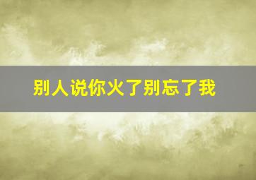 别人说你火了别忘了我