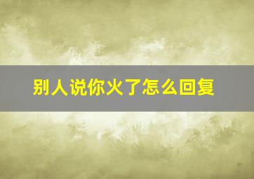 别人说你火了怎么回复