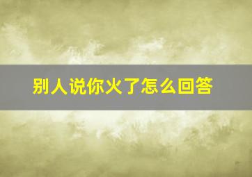 别人说你火了怎么回答