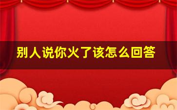 别人说你火了该怎么回答