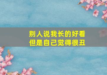 别人说我长的好看但是自己觉得很丑