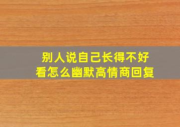 别人说自己长得不好看怎么幽默高情商回复