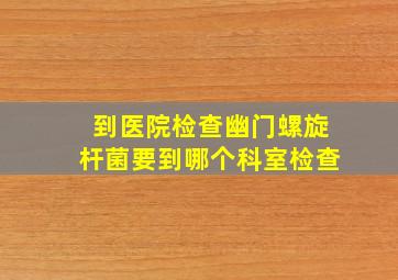 到医院检查幽门螺旋杆菌要到哪个科室检查