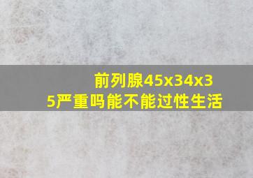 前列腺45x34x35严重吗能不能过性生活