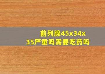 前列腺45x34x35严重吗需要吃药吗