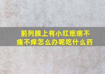 前列腺上有小红疙瘩不痛不痒怎么办呢吃什么药