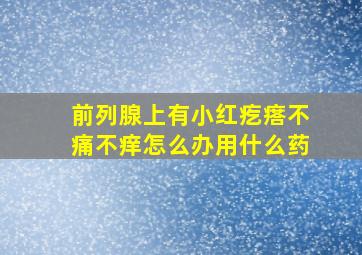 前列腺上有小红疙瘩不痛不痒怎么办用什么药