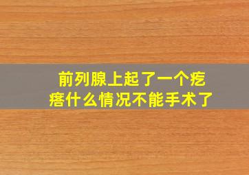 前列腺上起了一个疙瘩什么情况不能手术了