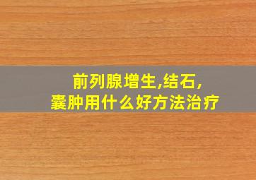 前列腺增生,结石,囊肿用什么好方法治疗