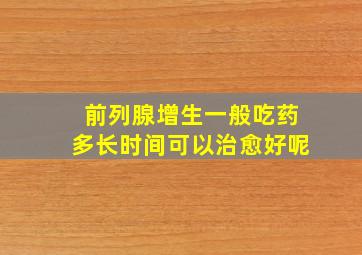 前列腺增生一般吃药多长时间可以治愈好呢