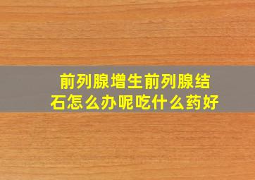 前列腺增生前列腺结石怎么办呢吃什么药好