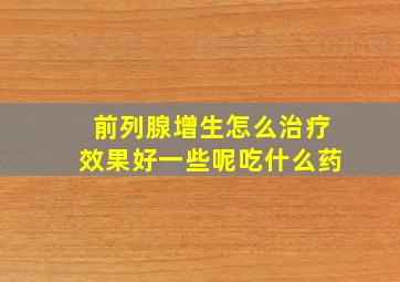 前列腺增生怎么治疗效果好一些呢吃什么药