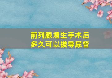 前列腺增生手术后多久可以拔导尿管