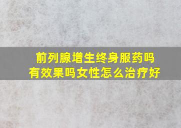 前列腺增生终身服药吗有效果吗女性怎么治疗好