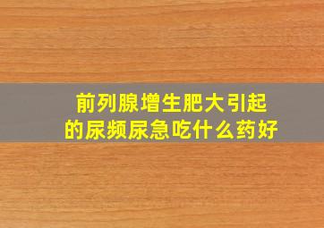 前列腺增生肥大引起的尿频尿急吃什么药好