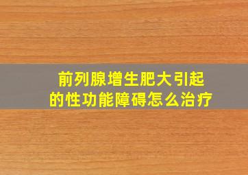 前列腺增生肥大引起的性功能障碍怎么治疗