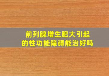 前列腺增生肥大引起的性功能障碍能治好吗