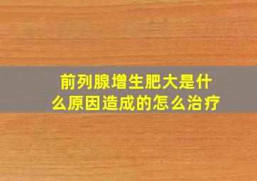 前列腺增生肥大是什么原因造成的怎么治疗