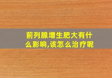 前列腺增生肥大有什么影响,该怎么治疗呢