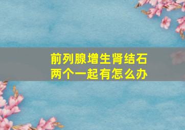 前列腺增生肾结石两个一起有怎么办