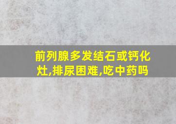 前列腺多发结石或钙化灶,排尿困难,吃中药吗