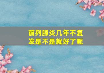 前列腺炎几年不复发是不是就好了呢