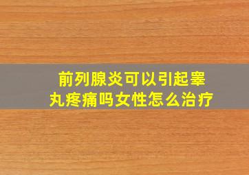 前列腺炎可以引起睾丸疼痛吗女性怎么治疗