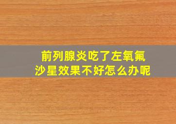 前列腺炎吃了左氧氟沙星效果不好怎么办呢