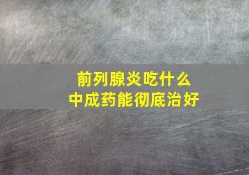 前列腺炎吃什么中成药能彻底治好