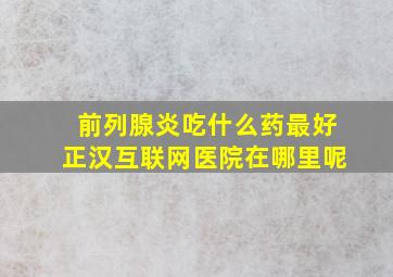 前列腺炎吃什么药最好正汉互联网医院在哪里呢