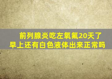 前列腺炎吃左氧氟20天了早上还有白色液体出来正常吗